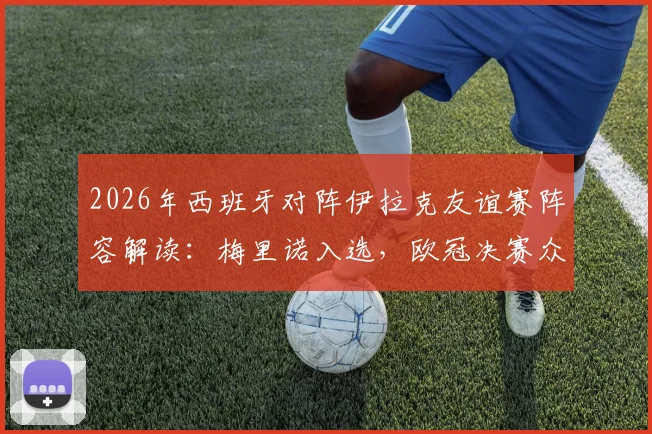 2026年西班牙对阵伊拉克友谊赛阵容解读：梅里诺入选，欧冠决赛众国脚为何集体缺席？