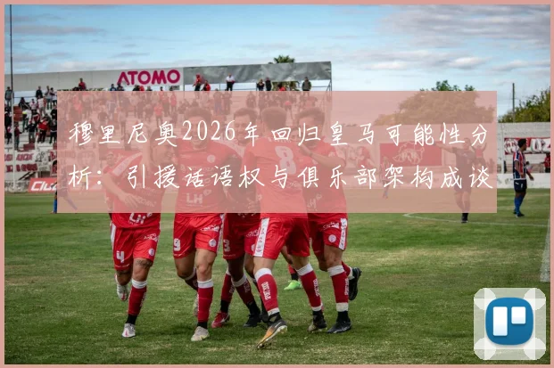 穆里尼奥2026年回归皇马可能性分析：引援话语权与俱乐部架构成谈判关键点