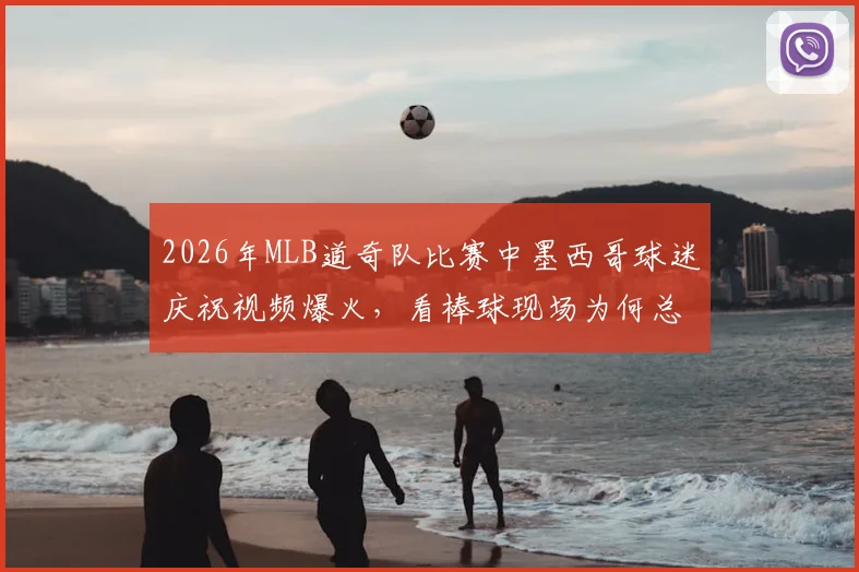 2026年MLB道奇队比赛中墨西哥球迷庆祝视频爆火，看棒球现场为何总能诞生这些搞笑名场面？