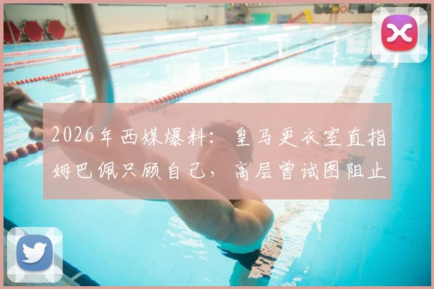 2026年西媒爆料：皇马更衣室直指姆巴佩只顾自己，高层曾试图阻止其接受采访未果