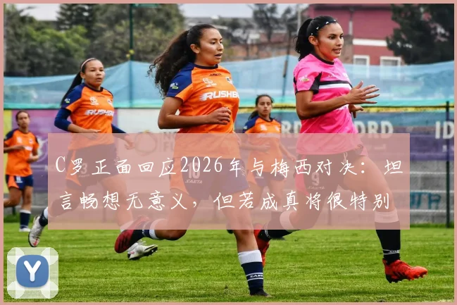 C罗正面回应2026年与梅西对决：坦言畅想无意义，但若成真将很特别