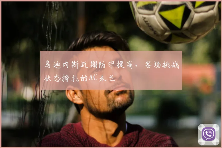 乌迪内斯近期防守提高，客场挑战状态挣扎的AC米兰