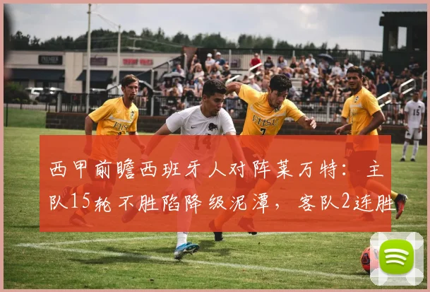 西甲前瞻西班牙人对阵莱万特：主队15轮不胜陷降级泥潭，客队2连胜状态回暖，附历史交锋与关键看点