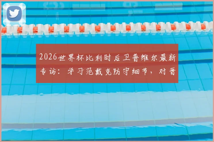 2026世界杯比利时后卫普维尔最新专访：学习范戴克防守细节，对晋级有信心不谈复仇葡萄牙