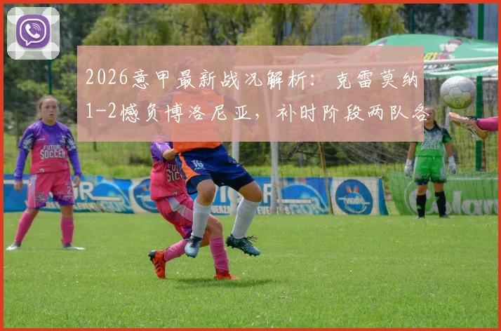 2026意甲最新战况解析：克雷莫纳1-2憾负博洛尼亚，补时阶段两队各领红牌，附球队近期战绩与交锋记录
