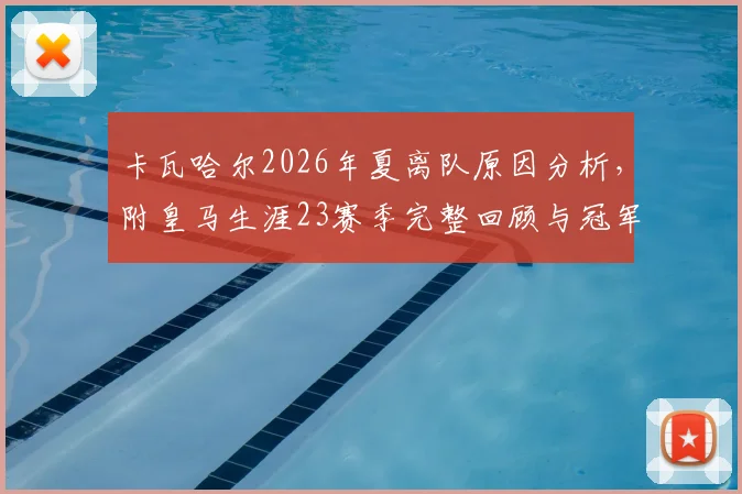 卡瓦哈尔2026年夏离队原因分析,附皇马生涯23赛季完整回顾与冠军荣誉盘点