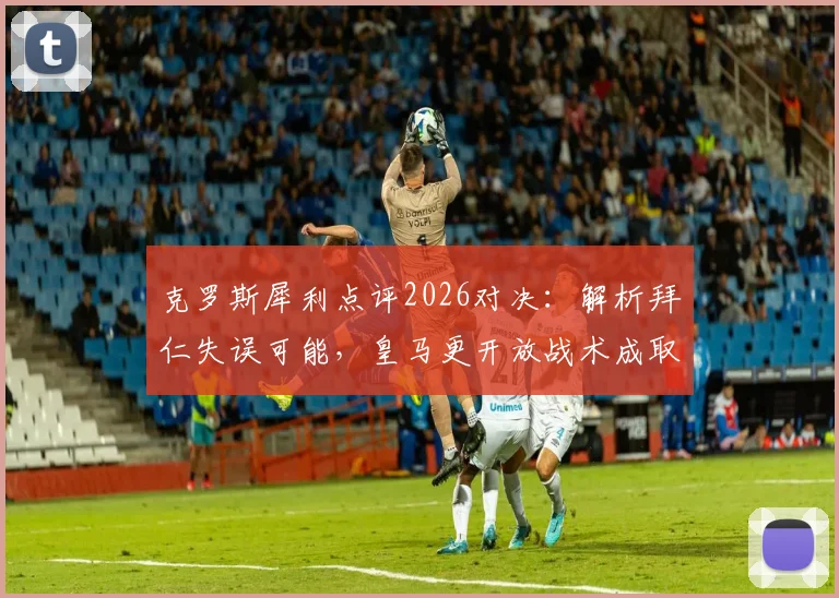 克罗斯犀利点评2026对决:解析拜仁失误可能,皇马更开放战术成取胜关键