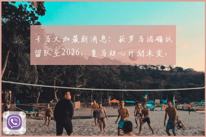 卡马文加最新消息:获罗马诺确认留队至2026,皇马核心计划未变,解析中场未来布局