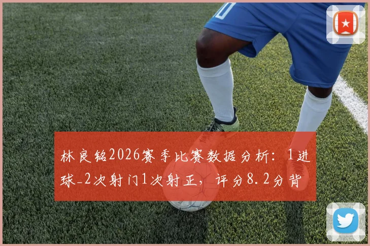 林良铭2026赛季比赛数据分析：1进球_2次射门1次射正，评分8.2分背后的战术价值与球员状态解读
