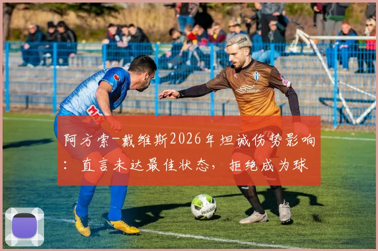 阿方索-戴维斯2026年坦诚伤势影响：直言未达最佳状态，拒绝成为球队防守端负担的深层剖析