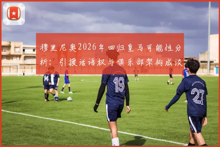 穆里尼奥2026年回归皇马可能性分析:引援话语权与俱乐部架构成谈判关键点