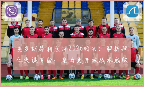 克罗斯犀利点评2026对决：解析拜仁失误可能，皇马更开放战术成取胜关键