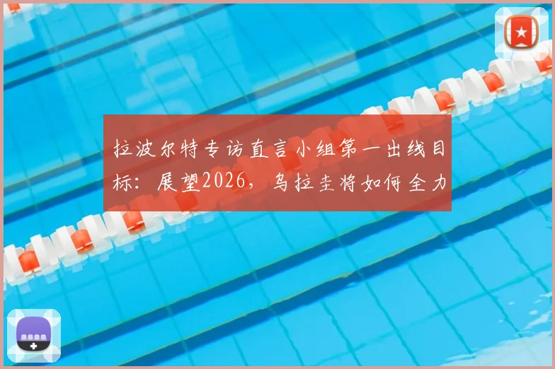 拉波尔特专访直言小组第一出线目标:展望2026,乌拉圭将如何全力以赴应对挑战?详细战术分析解读