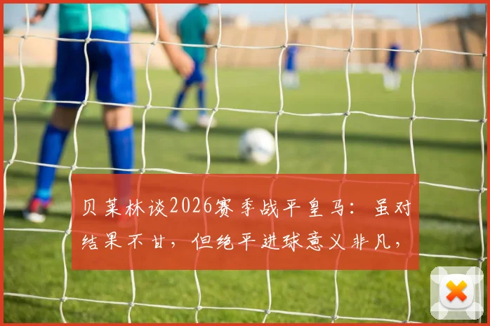 贝莱林谈2026赛季战平皇马：虽对结果不甘，但绝平进球意义非凡，个人专访透露心声