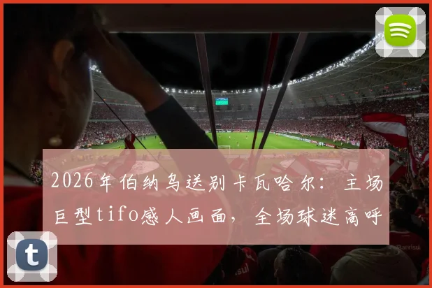 2026年伯纳乌送别卡瓦哈尔：主场巨型tifo感人画面，全场球迷高呼名字致敬传奇