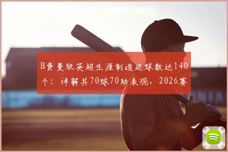 B费曼联英超生涯制造进球数达140个：详解其70球70助表现，2026赛季数据已追平传奇C罗