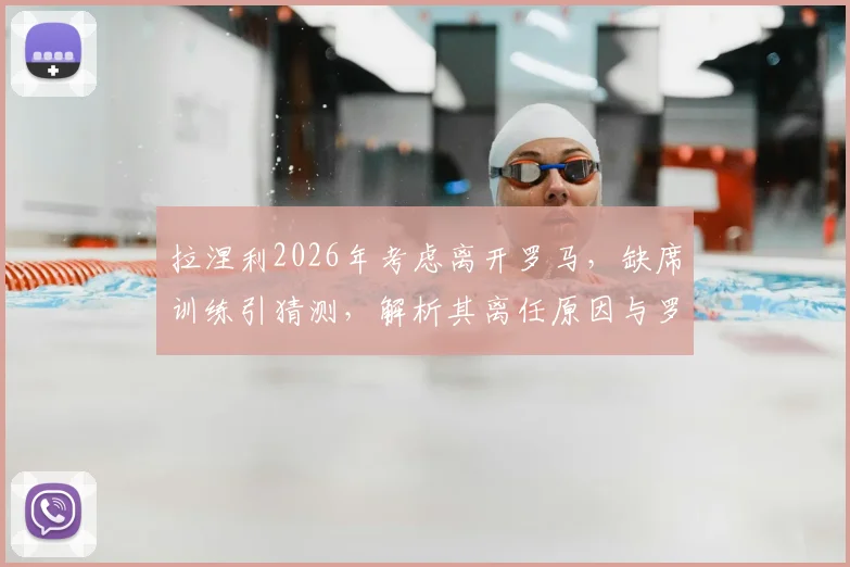拉涅利2026年考虑离开罗马,缺席训练引猜测,解析其离任原因与罗马换帅潜在人选