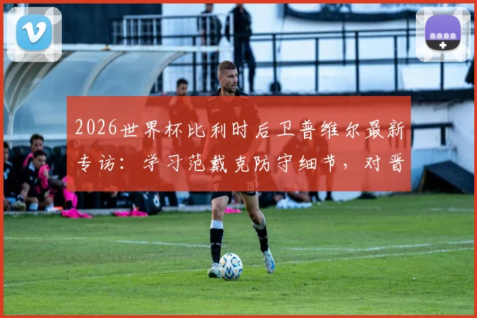 2026世界杯比利时后卫普维尔最新专访：学习范戴克防守细节，对晋级有信心不谈复仇葡萄牙