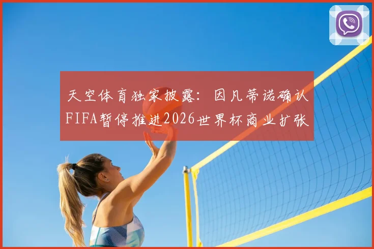 天空体育独家披露：因凡蒂诺确认FIFA暂停推进2026世界杯商业扩张，未来赛事收益模式生变