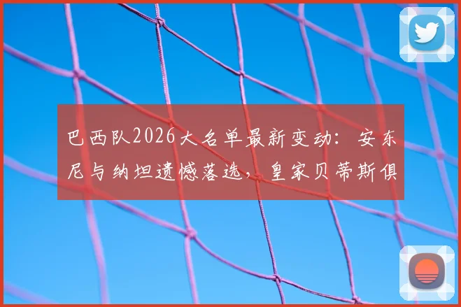 巴西队2026大名单最新变动：安东尼与纳坦遗憾落选，皇家贝蒂斯俱乐部发声力挺球员引发讨论