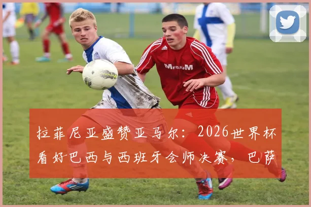 拉菲尼亚盛赞亚马尔：2026世界杯看好巴西与西班牙会师决赛，巴萨天才未来可期