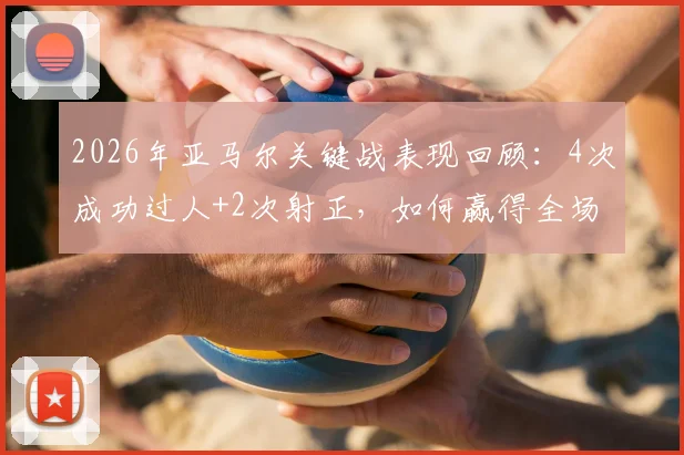 2026年亚马尔关键战表现回顾：4次成功过人+2次射正，如何赢得全场最佳球员称号？