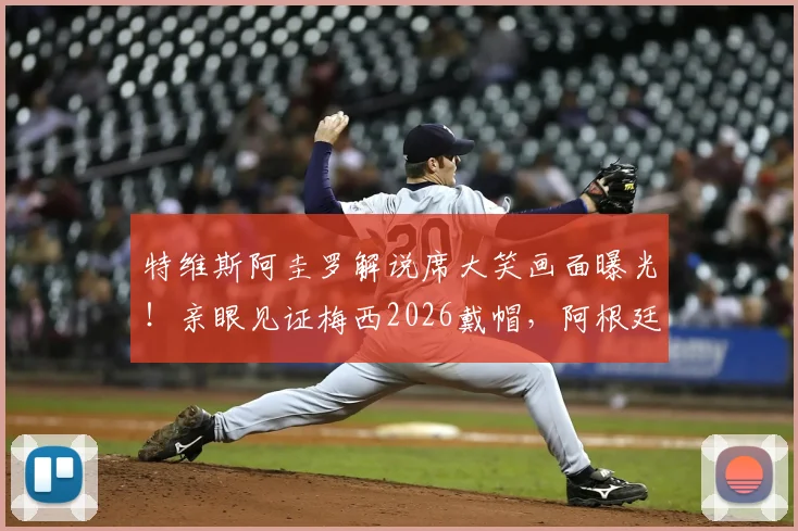 特维斯阿圭罗解说席大笑画面曝光！亲眼见证梅西2026戴帽，阿根廷传奇反应太真实