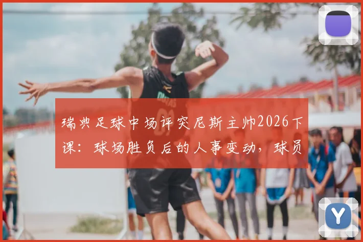 瑞典足球中场评突尼斯主帅2026下课：球场胜负后的人事变动，球员也无法掌控