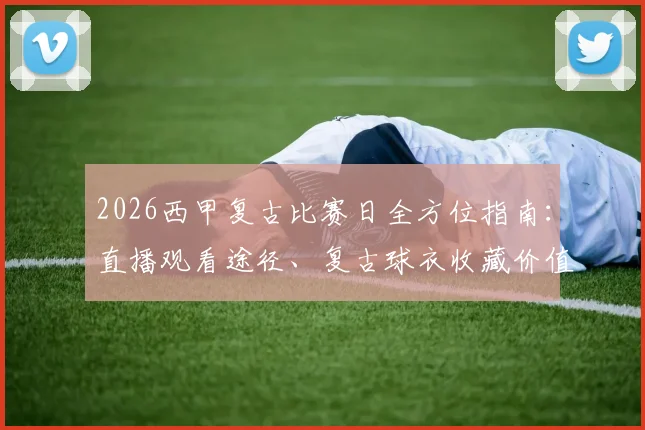 2026西甲复古比赛日全方位指南:直播观看途径、复古球衣收藏价值解析、门票购买攻略与纪念品获取渠道
