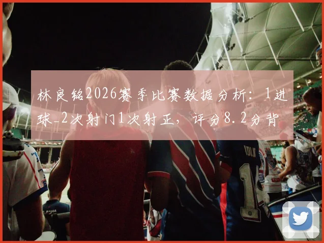 林良铭2026赛季比赛数据分析:1进球_2次射门1次射正,评分8.2分背后的战术价值与球员状态解读