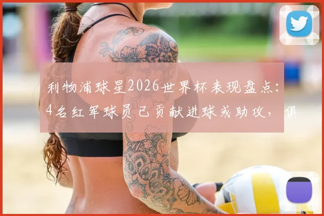 利物浦球星2026世界杯表现盘点：4名红军球员已贡献进球或助攻，俱乐部影响力无处不在