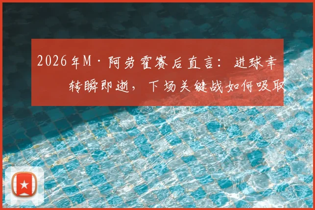 2026年M·阿劳霍赛后直言：进球幸福转瞬即逝，下场关键战如何吸取教训避免重蹈覆辙